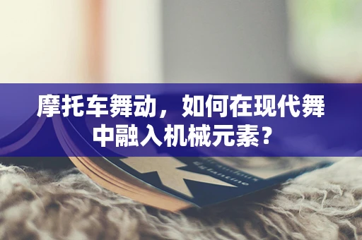 摩托车舞动，如何在现代舞中融入机械元素？