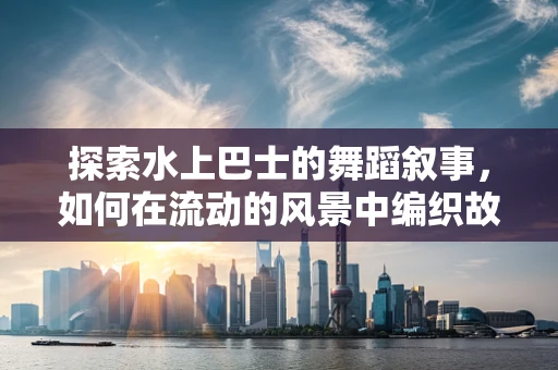 探索水上巴士的舞蹈叙事，如何在流动的风景中编织故事？