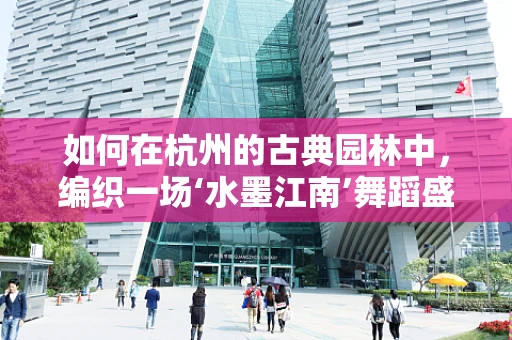 如何在杭州的古典园林中，编织一场‘水墨江南’舞蹈盛宴？