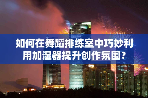 如何在舞蹈排练室中巧妙利用加湿器提升创作氛围？