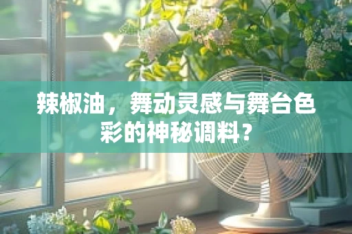 辣椒油，舞动灵感与舞台色彩的神秘调料？