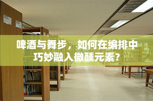 啤酒与舞步，如何在编排中巧妙融入微醺元素？