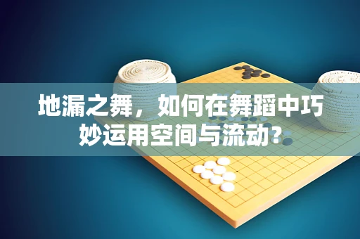 地漏之舞，如何在舞蹈中巧妙运用空间与流动？