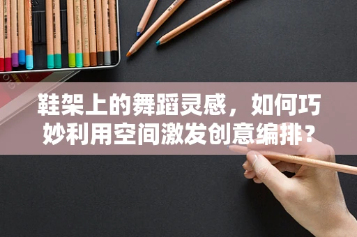 鞋架上的舞蹈灵感，如何巧妙利用空间激发创意编排？