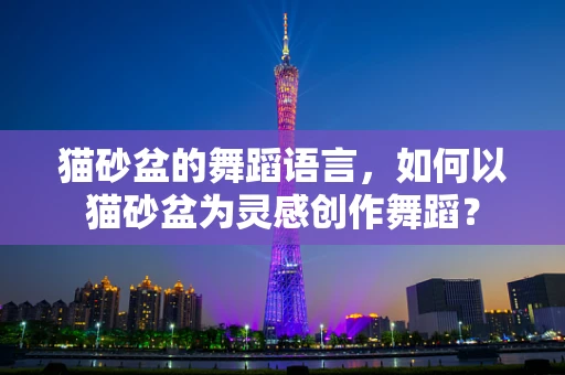 猫砂盆的舞蹈语言，如何以猫砂盆为灵感创作舞蹈？