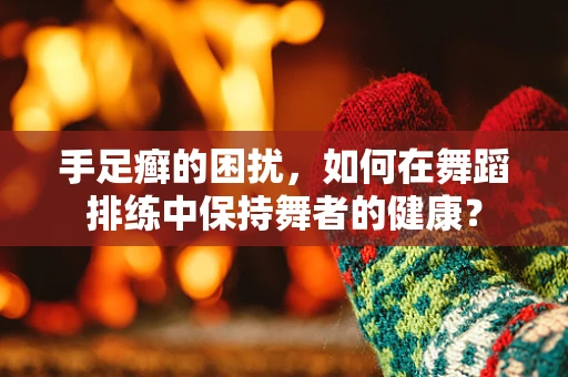 手足癣的困扰，如何在舞蹈排练中保持舞者的健康？