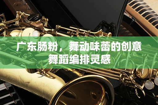 广东肠粉，舞动味蕾的创意舞蹈编排灵感