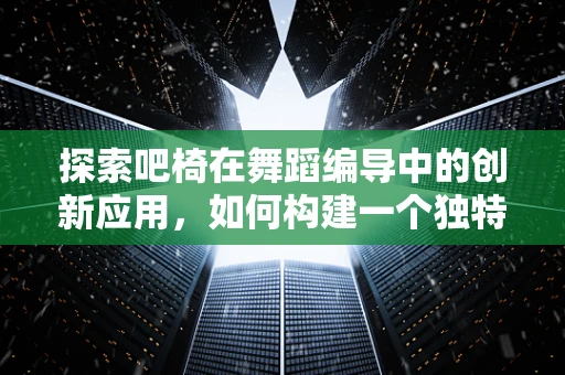探索吧椅在舞蹈编导中的创新应用，如何构建一个独特的舞台装置？