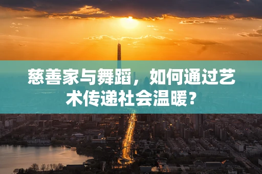 慈善家与舞蹈，如何通过艺术传递社会温暖？