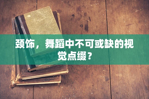 颈饰，舞蹈中不可或缺的视觉点缀？
