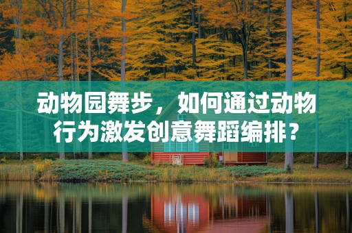 动物园舞步，如何通过动物行为激发创意舞蹈编排？