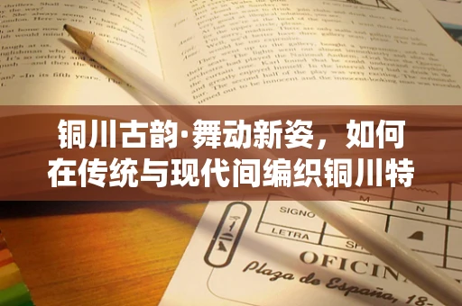 铜川古韵·舞动新姿，如何在传统与现代间编织铜川特色舞蹈