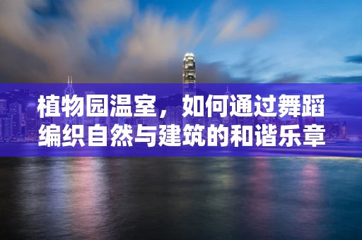 植物园温室，如何通过舞蹈编织自然与建筑的和谐乐章？