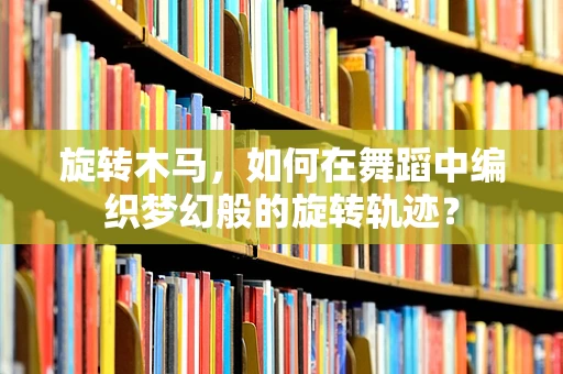 旋转木马，如何在舞蹈中编织梦幻般的旋转轨迹？