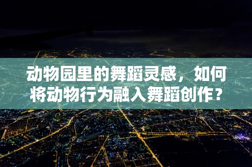 动物园里的舞蹈灵感，如何将动物行为融入舞蹈创作？