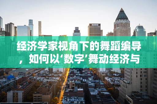 经济学家视角下的舞蹈编导，如何以‘数字’舞动经济与艺术的完美融合？
