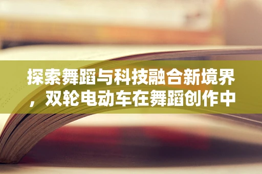 探索舞蹈与科技融合新境界，双轮电动车在舞蹈创作中的创新应用？