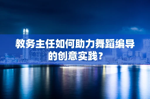 教务主任如何助力舞蹈编导的创意实践？