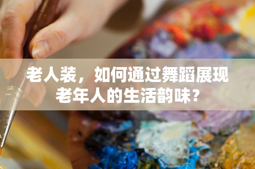 老人装，如何通过舞蹈展现老年人的生活韵味？