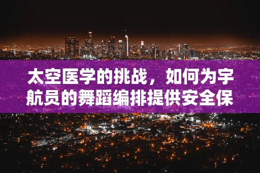 太空医学的挑战，如何为宇航员的舞蹈编排提供安全保障？