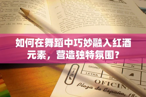 如何在舞蹈中巧妙融入红酒元素，营造独特氛围？