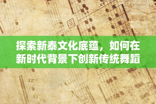 探索新泰文化底蕴，如何在新时代背景下创新传统舞蹈艺术？