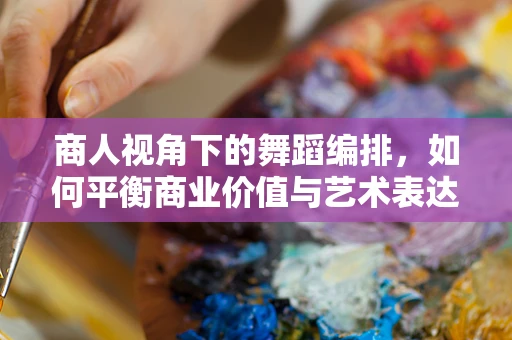 商人视角下的舞蹈编排，如何平衡商业价值与艺术表达？