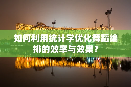 如何利用统计学优化舞蹈编排的效率与效果？