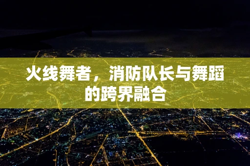火线舞者，消防队长与舞蹈的跨界融合