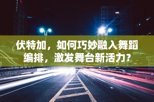 伏特加，如何巧妙融入舞蹈编排，激发舞台新活力？