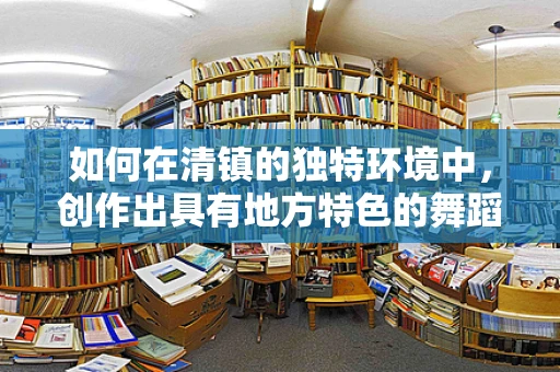 如何在清镇的独特环境中，创作出具有地方特色的舞蹈作品？