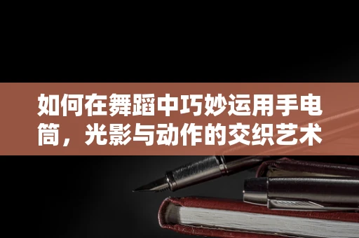 如何在舞蹈中巧妙运用手电筒，光影与动作的交织艺术