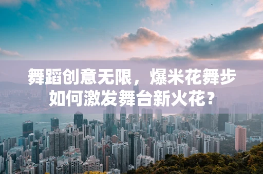 舞蹈创意无限，爆米花舞步如何激发舞台新火花？