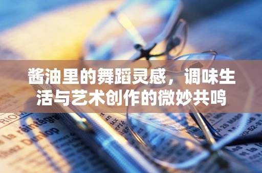 酱油里的舞蹈灵感，调味生活与艺术创作的微妙共鸣