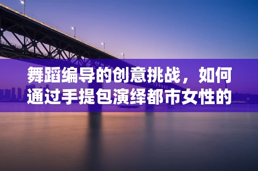 舞蹈编导的创意挑战，如何通过手提包演绎都市女性的多面性？