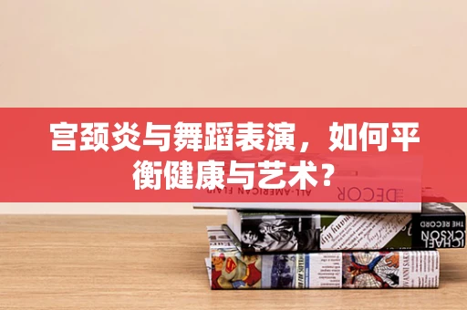 宫颈炎与舞蹈表演，如何平衡健康与艺术？