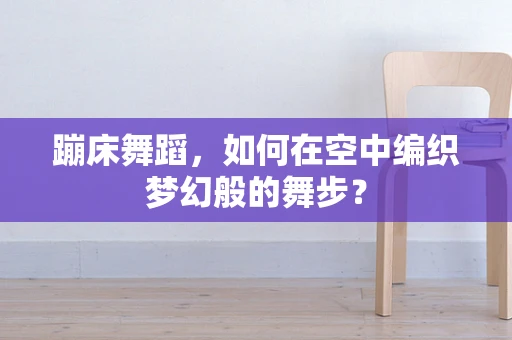 蹦床舞蹈，如何在空中编织梦幻般的舞步？