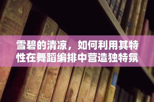 雪碧的清凉，如何利用其特性在舞蹈编排中营造独特氛围？