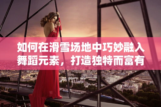 如何在滑雪场地中巧妙融入舞蹈元素，打造独特而富有动感的表演？
