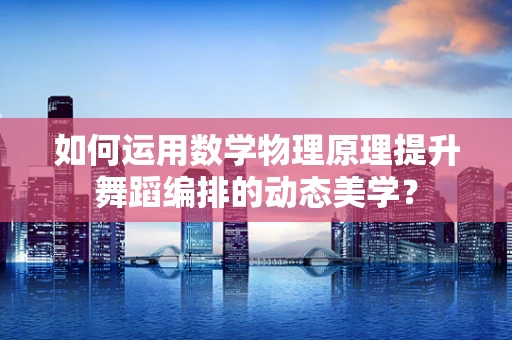 如何运用数学物理原理提升舞蹈编排的动态美学？