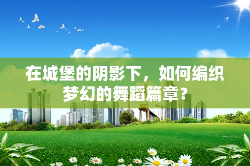 在城堡的阴影下，如何编织梦幻的舞蹈篇章？