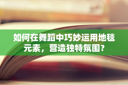 如何在舞蹈中巧妙运用地毯元素，营造独特氛围？