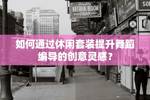 如何通过休闲套装提升舞蹈编导的创意灵感？
