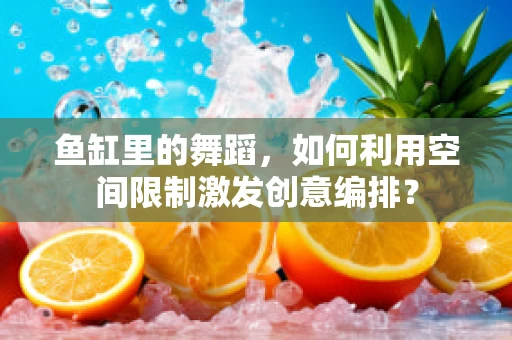 鱼缸里的舞蹈，如何利用空间限制激发创意编排？