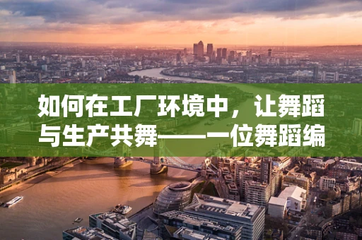 如何在工厂环境中，让舞蹈与生产共舞——一位舞蹈编导的视角