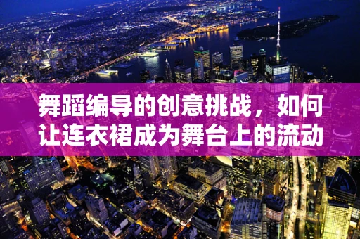 舞蹈编导的创意挑战，如何让连衣裙成为舞台上的流动风景？