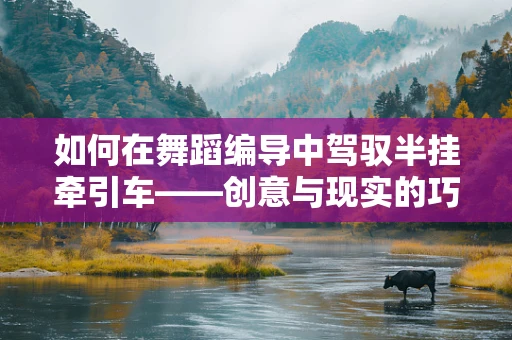 如何在舞蹈编导中驾驭半挂牵引车——创意与现实的巧妙融合？