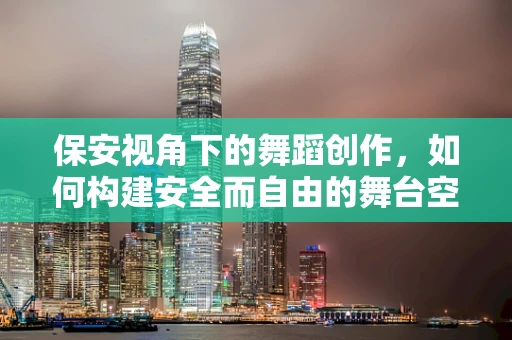 保安视角下的舞蹈创作，如何构建安全而自由的舞台空间？