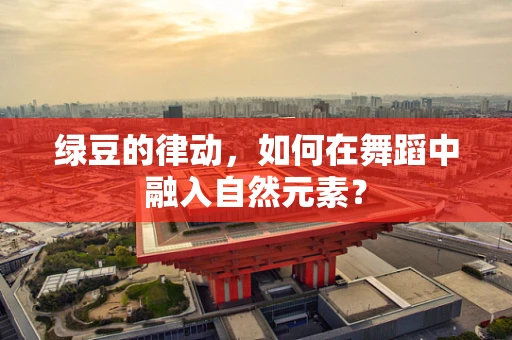 绿豆的律动，如何在舞蹈中融入自然元素？