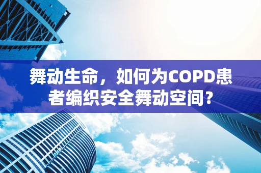 舞动生命，如何为COPD患者编织安全舞动空间？